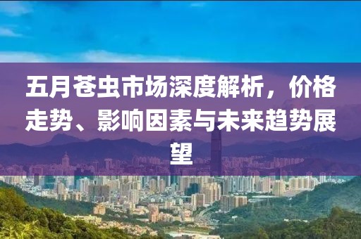 五月苍虫市场深度解析，价格走势、影响因素与未来趋势展望