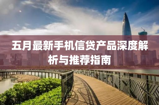 五月最新手机信贷产品深度解析与推荐指南
