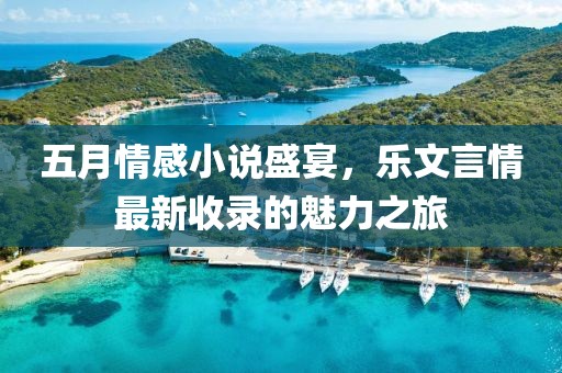 五月情感小说盛宴，乐文言情最新收录的魅力之旅