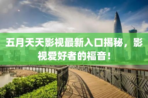 五月天天影视最新入口揭秘，影视爱好者的福音！