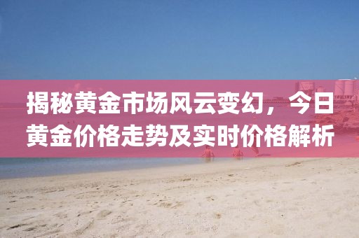 揭秘黄金市场风云变幻，今日黄金价格走势及实时价格解析