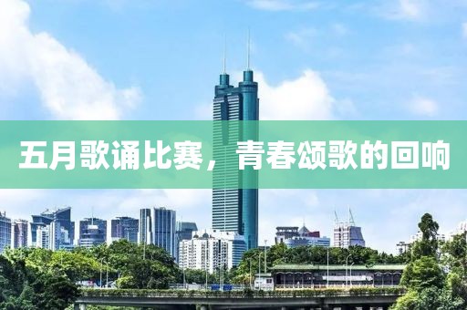 五月歌诵比赛，青春颂歌的回响