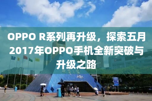 OPPO R系列再升级，探索五月2017年OPPO手机全新突破与升级之路