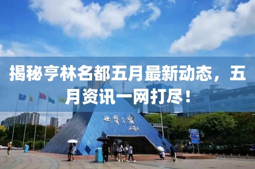 揭秘亨林名都五月最新动态，五月资讯一网打尽！