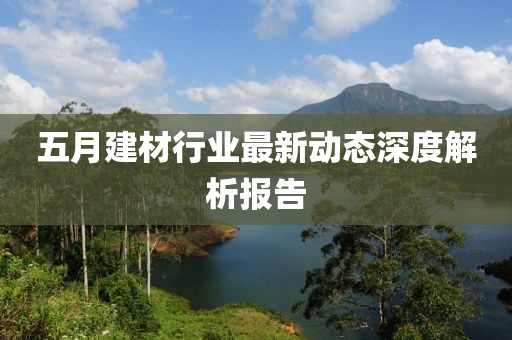 五月建材行业最新动态深度解析报告