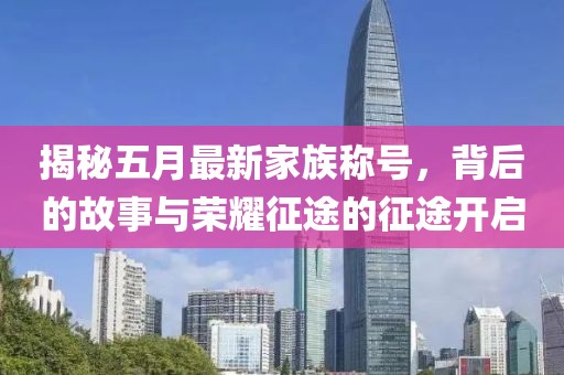 揭秘五月最新家族称号，背后的故事与荣耀征途的征途开启