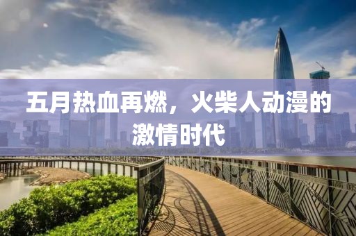 五月热血再燃，火柴人动漫的激情时代
