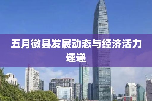 五月徽县发展动态与经济活力速递