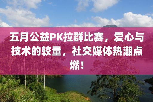 五月公益PK拉群比赛，爱心与技术的较量，社交媒体热潮点燃！
