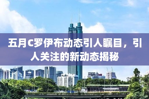 五月C罗伊布动态引人瞩目，引人关注的新动态揭秘