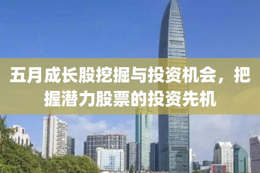 五月成长股挖掘与投资机会，把握潜力股票的投资先机