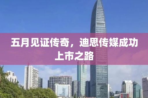 五月见证传奇，迪思传媒成功上市之路