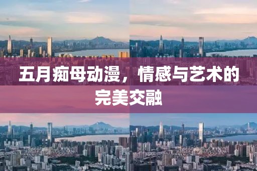 五月痴母动漫，情感与艺术的完美交融