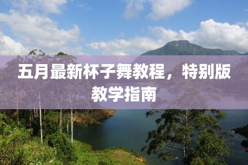 五月最新杯子舞教程，特别版教学指南