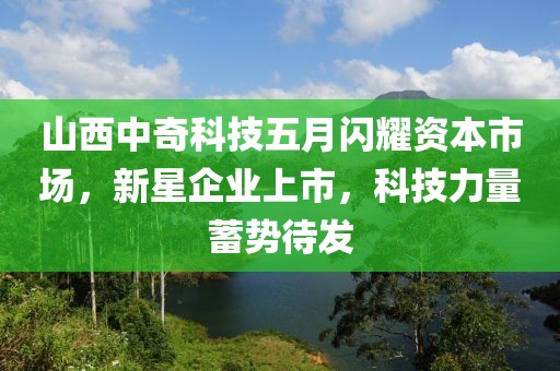 山西中奇科技五月闪耀资本市场，新星企业上市，科技力量蓄势待发