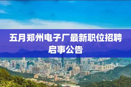 五月郑州电子厂最新职位招聘启事公告