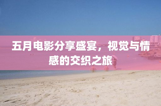 五月电影分享盛宴，视觉与情感的交织之旅