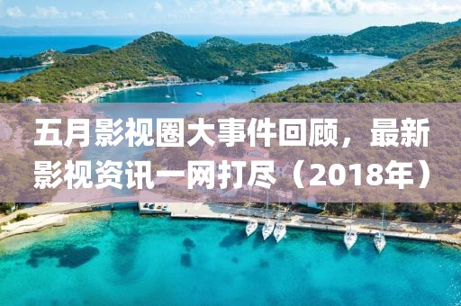 五月影视圈大事件回顾，最新影视资讯一网打尽（2018年）