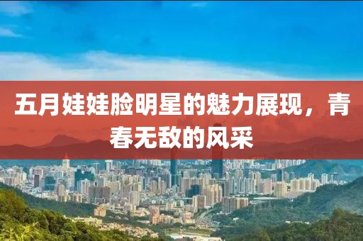 五月娃娃脸明星的魅力展现，青春无敌的风采
