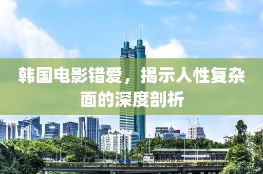 韩国电影错爱，揭示人性复杂面的深度剖析