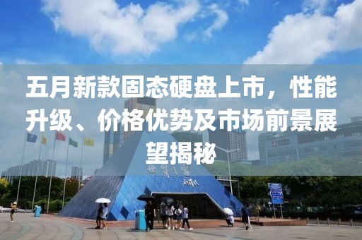 五月新款固态硬盘上市，性能升级、价格优势及市场前景展望揭秘