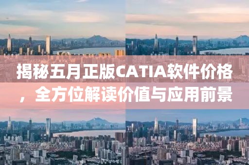 揭秘五月正版CATIA软件价格，全方位解读价值与应用前景