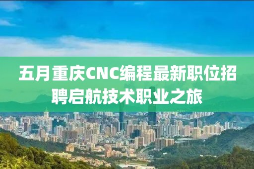 五月重庆CNC编程最新职位招聘启航技术职业之旅