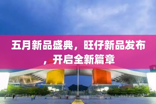 五月新品盛典，旺仔新品发布，开启全新篇章