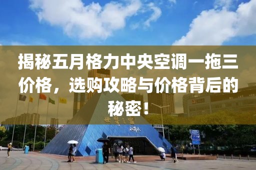 揭秘五月格力中央空调一拖三价格，选购攻略与价格背后的秘密！