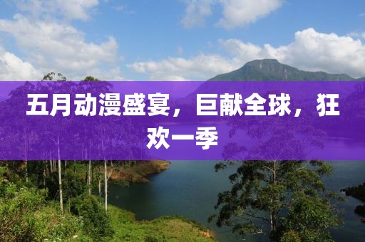 五月动漫盛宴，巨献全球，狂欢一季