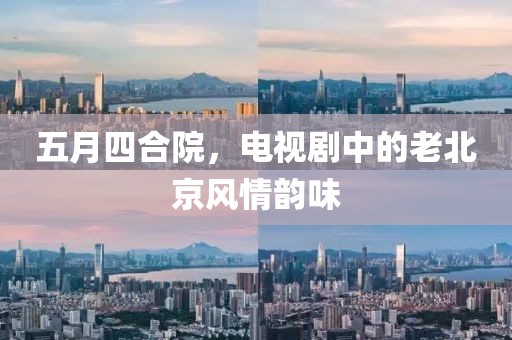 五月四合院，电视剧中的老北京风情韵味