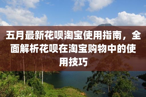 五月最新花呗淘宝使用指南，全面解析花呗在淘宝购物中的使用技巧
