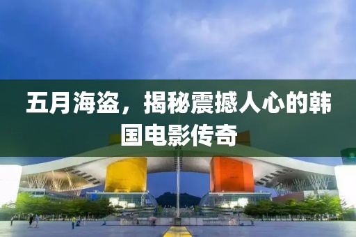 五月海盗，揭秘震撼人心的韩国电影传奇