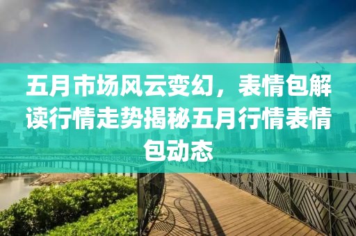 五月市场风云变幻，表情包解读行情走势揭秘五月行情表情包动态