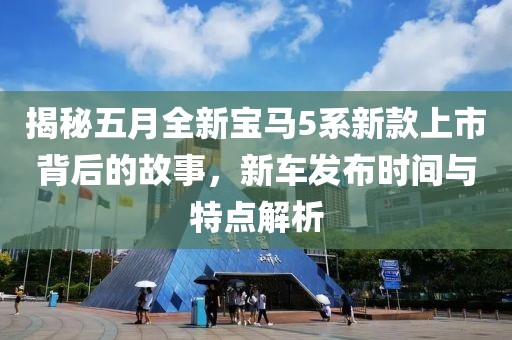 揭秘五月全新宝马5系新款上市背后的故事，新车发布时间与特点解析