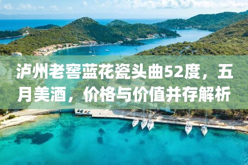 泸州老窖蓝花瓷头曲52度，五月美酒，价格与价值并存解析