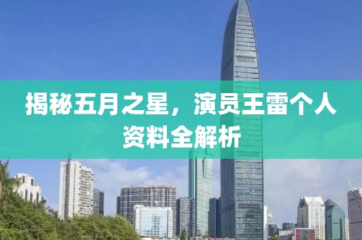揭秘五月之星，演员王雷个人资料全解析