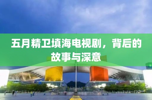 五月精卫填海电视剧，背后的故事与深意