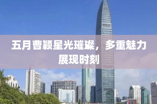 五月曹颖星光璀璨，多重魅力展现时刻