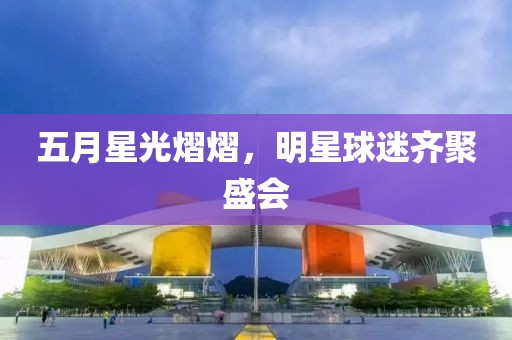五月星光熠熠，明星球迷齐聚盛会