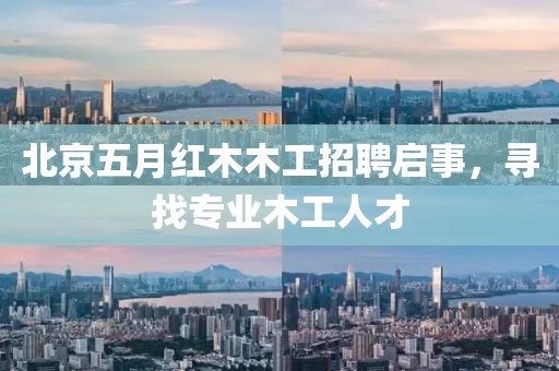 北京五月红木木工招聘启事，寻找专业木工人才