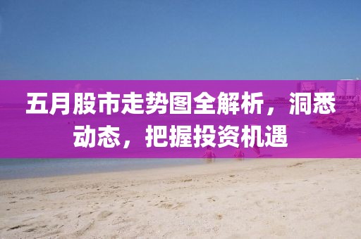 五月股市走势图全解析，洞悉动态，把握投资机遇