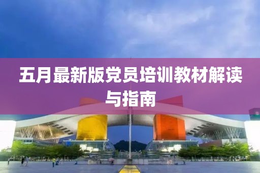 五月最新版党员培训教材解读与指南