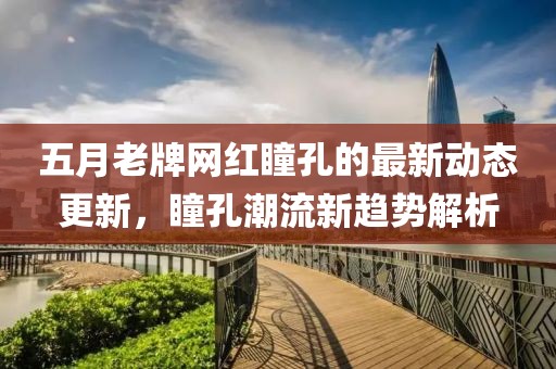 五月老牌网红瞳孔的最新动态更新，瞳孔潮流新趋势解析