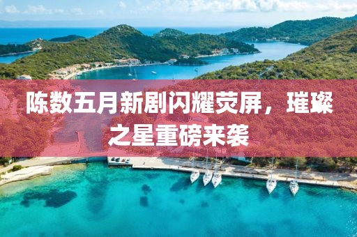 陈数五月新剧闪耀荧屏，璀璨之星重磅来袭