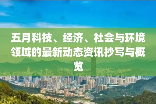 五月科技、经济、社会与环境领域的最新动态资讯抄写与概览