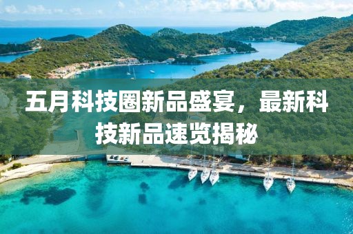 五月科技圈新品盛宴，最新科技新品速览揭秘