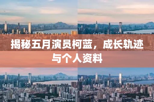 揭秘五月演员柯蓝，成长轨迹与个人资料