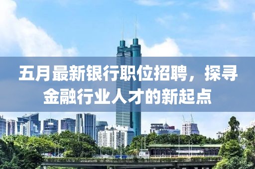 五月最新银行职位招聘，探寻金融行业人才的新起点
