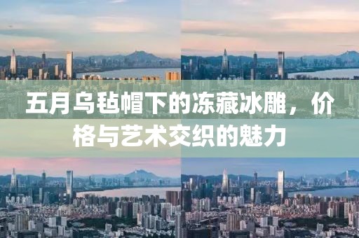 五月乌毡帽下的冻藏冰雕，价格与艺术交织的魅力